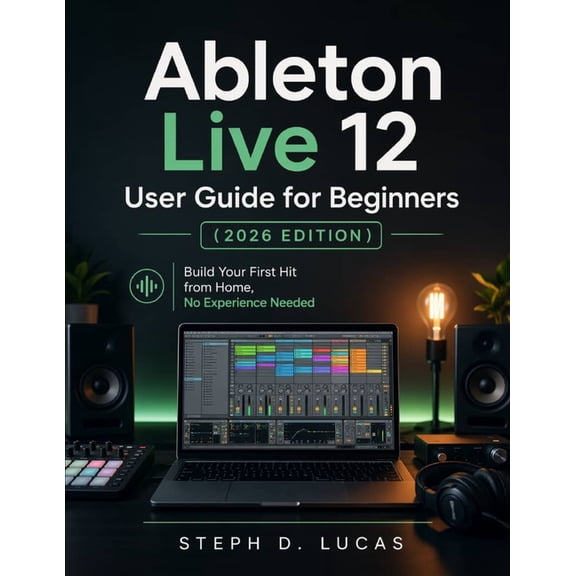 Ableton Live 12 User Guide for Beginners (2026 Edition): Build Your First Hit from Home, No Experience Needed, (Paperback)