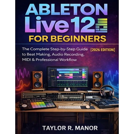 Ableton Live 12 for Beginners: The Complete Step-by-Step Guide to Beat ...