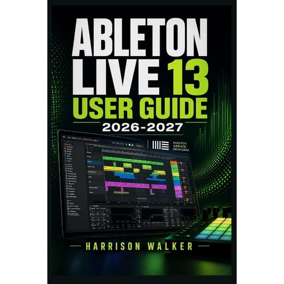 Ableton Live 13 User Guide 2026 2027: A Complete Step-by-Step Manual For Beginners and Professionals, (Paperback)