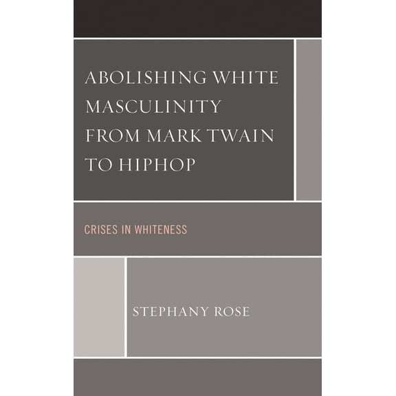 Abolishing White Masculinity from Mark Twain to Hiphop: Crises in Whiteness, (Paperback)