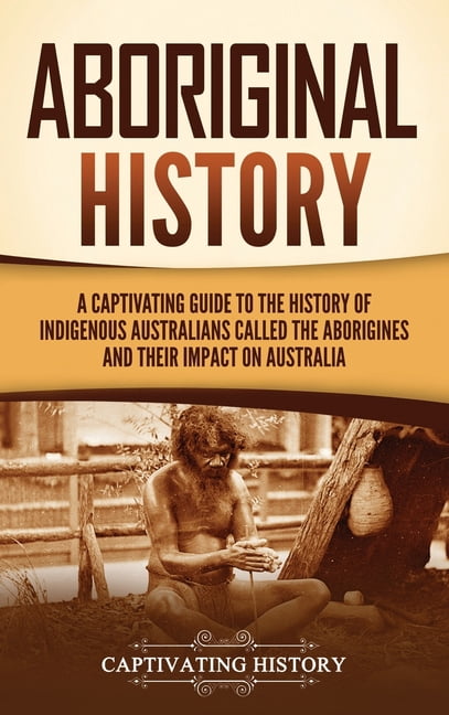 Aboriginal History: A Captivating Guide to the History of Indigenous Australians Called the Aborigines and Their Impact , (Hardcover)