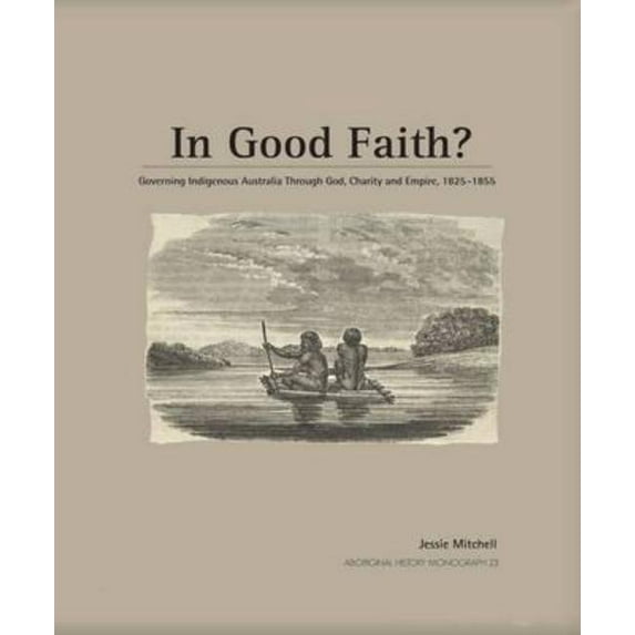 Aboriginal History Monographs In Good Faith?: Governing Indigenous Australia through God, Charity and Empire, 1825-1855, (Paperback)