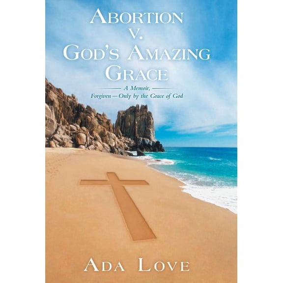 Abortion V. God's Amazing Grace: A Memoir, Forgiven-Only by the Grace of God, (Hardcover)