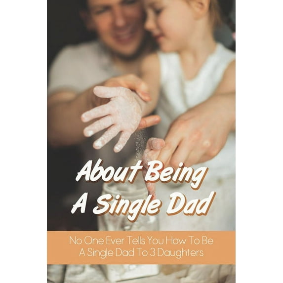 About Being A Single Dad: No One Ever Tells You How To Be A Single Dad To 3 Daughters: Single Father Struggles (Paperback)