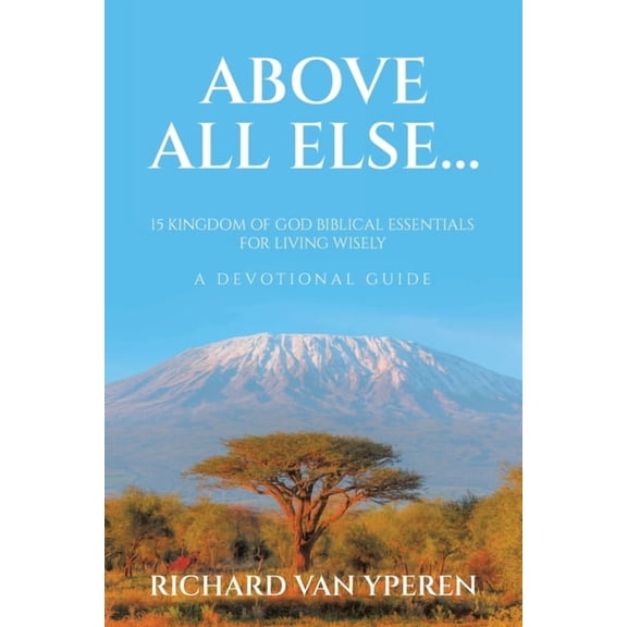 Above All Else...: 15 Kingdom of God Biblical Essentials for Living Wisely A Devotional Guide, (Paperback)