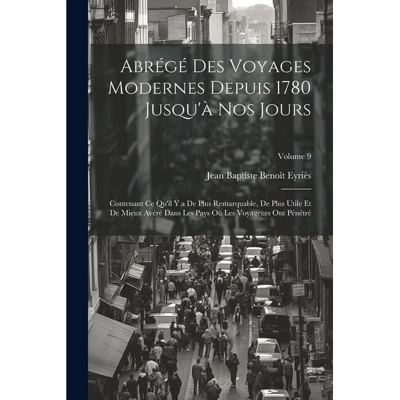 Abrégé Des Voyages Modernes Depuis 1780 Jusqu'à Nos Jours: Contenant Ce Qu'il Y a De Plus Remarquable, De Plus Utile Et De Mieux Avéré Dans Les Pays Où Les Voyageurs Ont Pénétré; Volume 9 (Paperback)