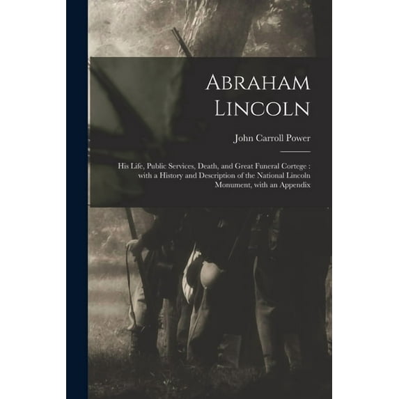 Abraham Lincoln: His Life, Public Services, Death, and Great Funeral Cortege: With a History and Description of the National Lincoln Monument, With an Appendix (Paperback)