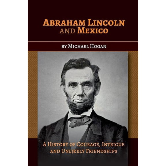 Abraham Lincoln and Mexico: A History of Courage, Intrigue and Unlikely Friendships, (Paperback)