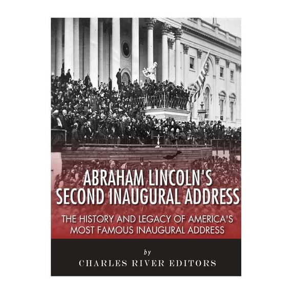 Abraham Lincoln's Second Inaugural Address: The History and Legacy of America's Most Famous Inaugural Address