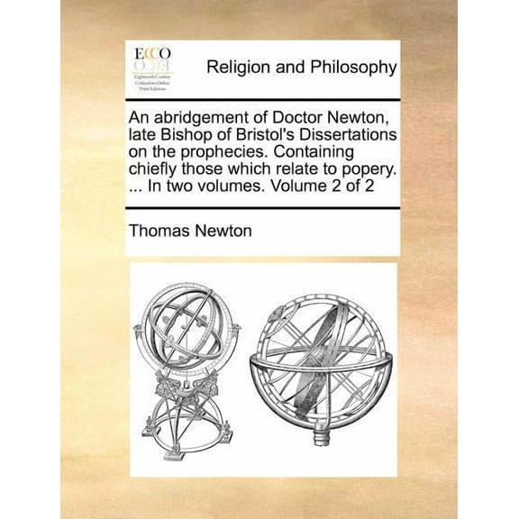 An Abridgement of Doctor Newton, Late Bishop of Bristol's Dissertations on the Prophecies. Containing Chiefly Those Which Relate to Popery. ... in Two Volumes. Volume 2 of 2