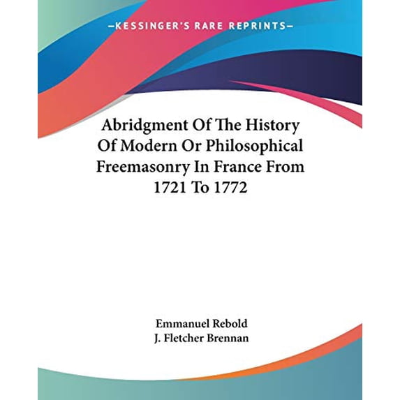 Abridgment Of The History Of Modern Or Philosophical Freemasonry In France From 1721 To 1772 Paperback 1425329624 9781425329624 Emmanuel Rebold, J. Fletcher Brennan
