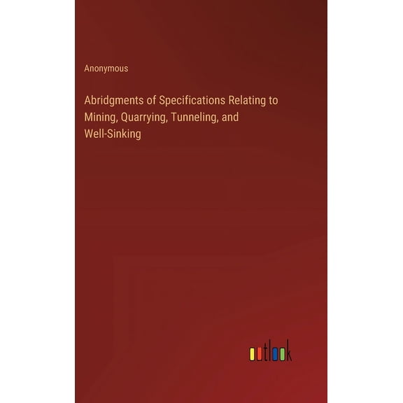 Abridgments of Specifications Relating to Mining, Quarrying, Tunneling, and Well-Sinking (Hardcover)