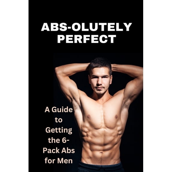Abs-olutely Perfect : A Guide to Getting 6-Pack Abs for Men (Paperback ...