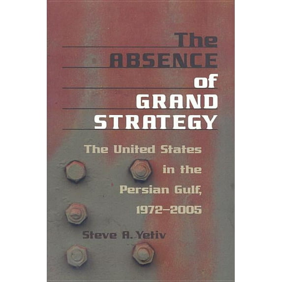 Absence of Grand Strategy : The United States in the Persian Gulf, 1972-2005