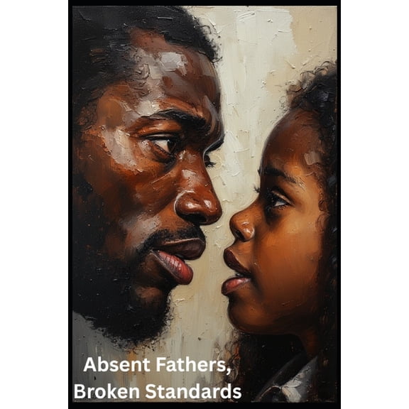 Absent Fathers, Broken Standards: A Raw Examination Of Love, Lack, & The Men We Mistake For Healing, (Paperback)