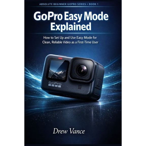 Absolute Beginner Gopro GoPro Easy Mode Explained: How to Set Up and Use Easy Mode for Clean, Reliable Video as a First-Time User (Absolute Begi, Book 1, (Paperback)