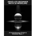 Absolute Beginner Maya 3D Modeling: A Comprehensive Guide To Autodesk ...