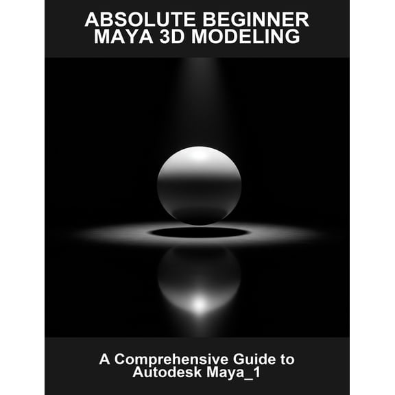 Absolute Beginner Maya 3D Modeling: A Comprehensive Guide To Autodesk Maya_1, (Paperback)