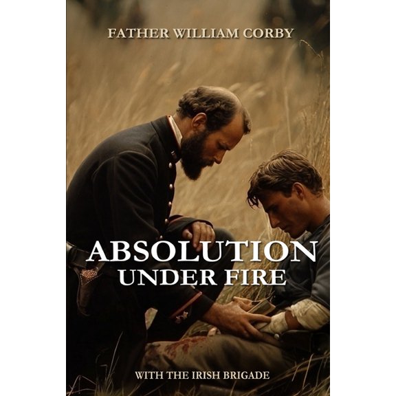 Civil War Absolution Under Fire: 3 Years with the Famous Irish Brigade (Abridged, Annotated), Book 10, (Paperback)