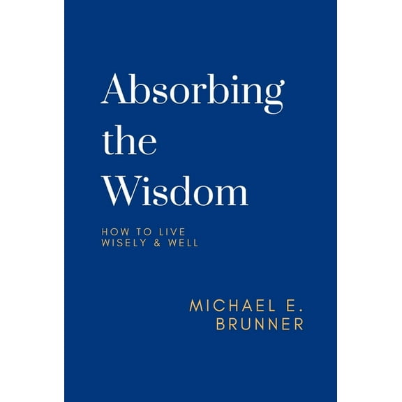Absorbing the Wisdom: How to Live Wisely & Well, (Hardcover)