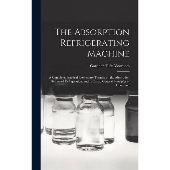 The Absorption Refrigerating Machine; a Complete, Practical Elementary Treatise on the Absorption System of Refrigeration, and its Broad General Principles of Operation (Hardcover)