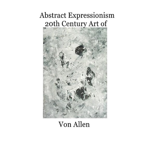 Abstract Expressionism 20th Century Art of Von Allen: Forward by Ruth Kligman