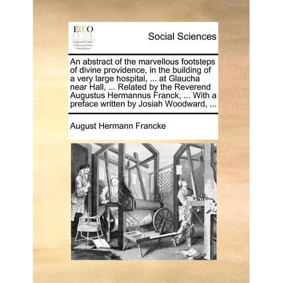 An Abstract of the Marvellous Footsteps of Divine Providence, in the Building of a Very Large Hospital, ... at Glaucha Near Hall, ... Related by the Reverend Augustus Hermannus Franck, ... with a Pref
