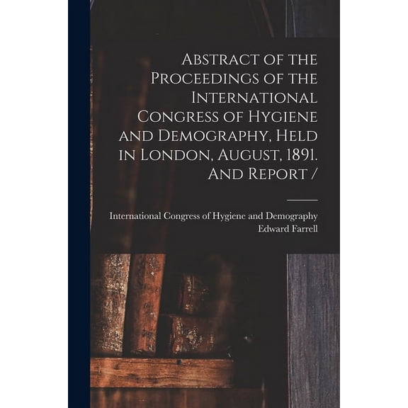 Abstract of the Proceedings of the International Congress of Hygiene and Demography, Held in London, August, 1891. And Report / [microform] Paperback 1014447372 9781014447371 Edward Farrell