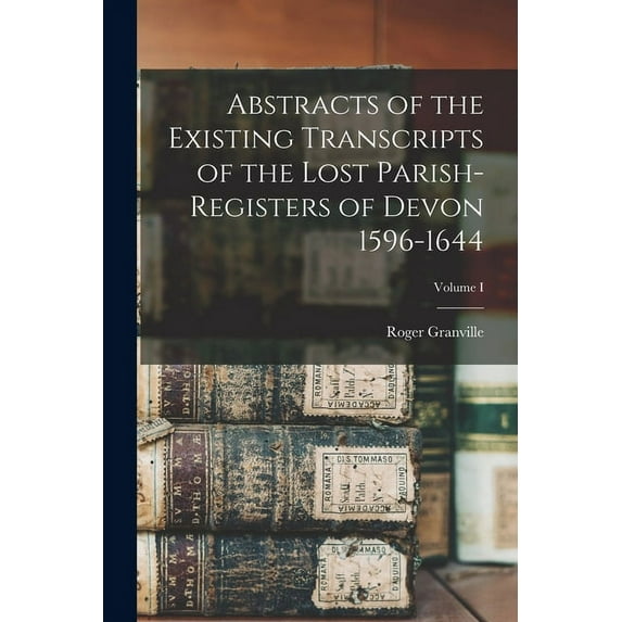 Abstracts of the Existing Transcripts of the Lost Parish-Registers of Devon 1596-1644; Volume I (Paperback)