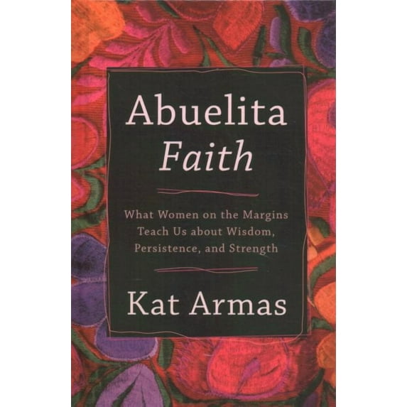 Abuelita Faith : What Women on the Margins Teach Us About Wisdom, Persistence, and Strength