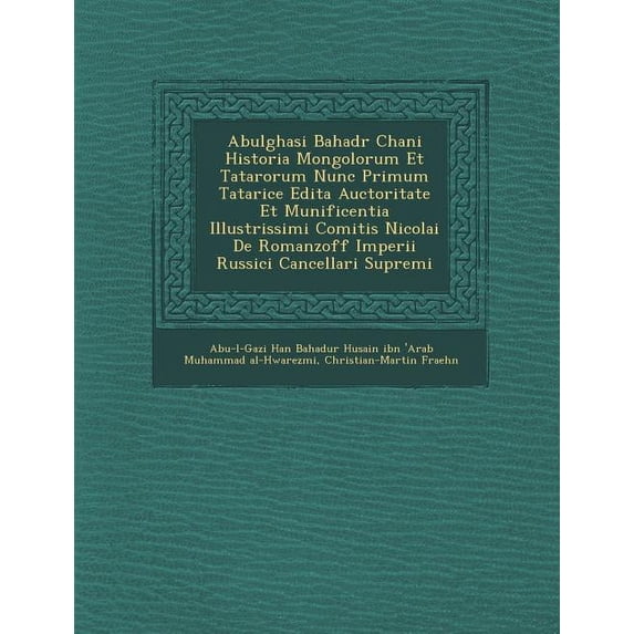 Abulghasi Bahad R Chani Historia Mongolorum Et Tatarorum Nunc Primum Tatarice Edita Auctoritate Et Munificentia Illustrissimi Comitis Nicolai de Romanzoff Imperii Russici Cancellari Supremi