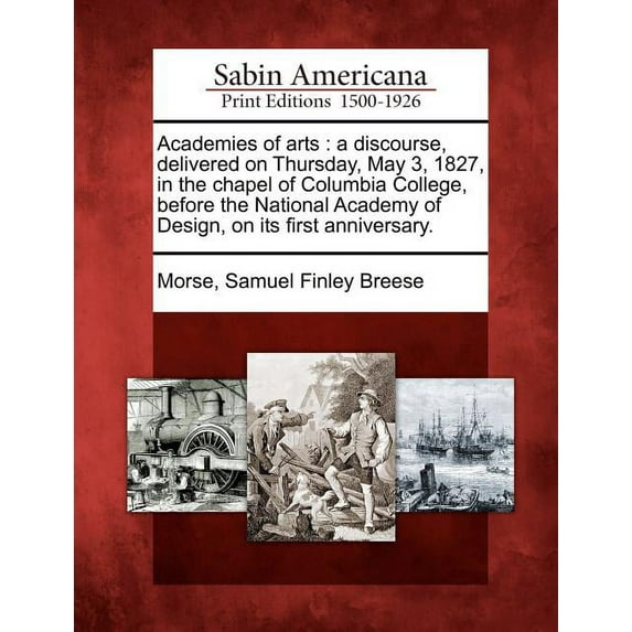 Academies of Arts : A Discourse, Delivered on Thursday, May 3, 1827, in the Chapel of Columbia College, Before the National Academy of Design, on Its First Anniversary.