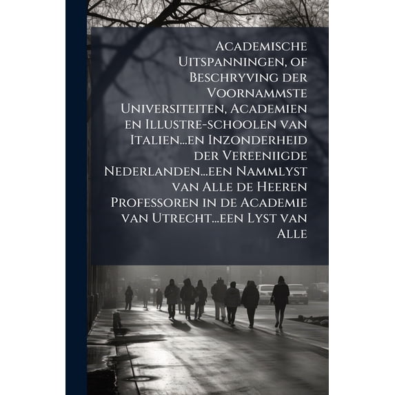 Academische Uitspanningen, of Beschryving der Voornammste Universiteiten, Academien en Illustre-schoolen van Italien...en Inzonderheid der Vereeniigde Nederlanden...een Nammlyst van Alle de Heeren Professoren in de Academie van Utrecht...een Lyst van Alle (Paperback)