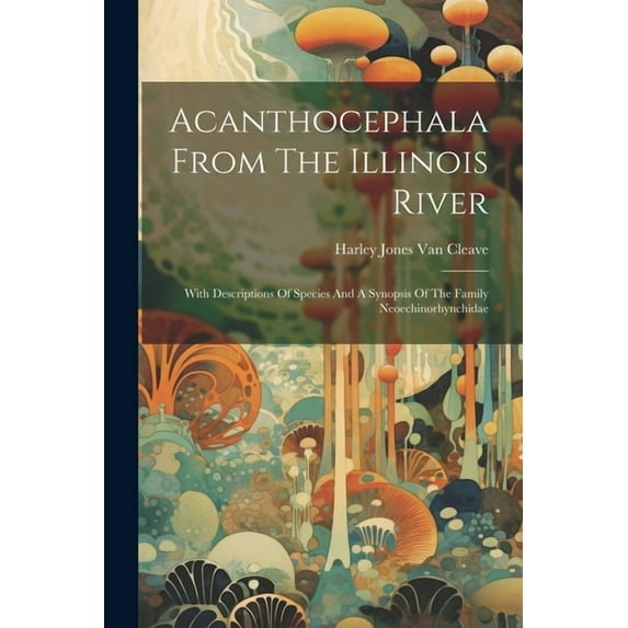 Acanthocephala From The Illinois River: With Descriptions Of Species And A Synopsis Of The Family Neoechinorhynchidae, (Paperback)