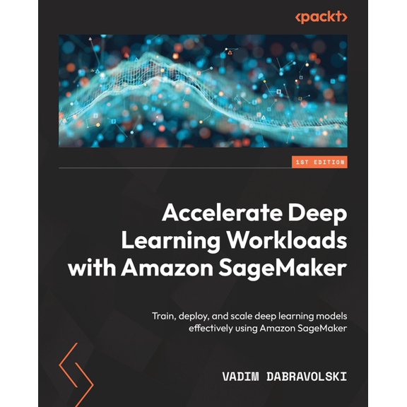 Accelerate Deep Learning Workloads with Amazon SageMaker: Train, deploy, and scale deep learning models effectively using Amazon SageMaker (Paperback)