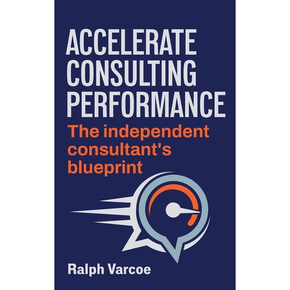 Accelerate Performance Accelerate Consulting Performance: The Independent Consultant's Blueprint, (Paperback)