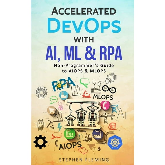 Accelerated DevOps with AI, ML & RPA: Non-Programmer's Guide to AIOPS & MLOPS, (Paperback)