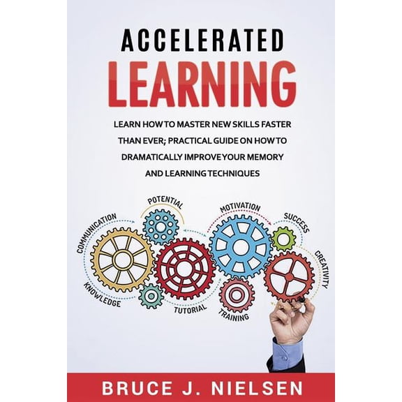Accelerated Learning : Learn How to Master New Skills Faster Than Ever; Practical Guide on How to Dramatically Improve Your Memory and Learning Techniques