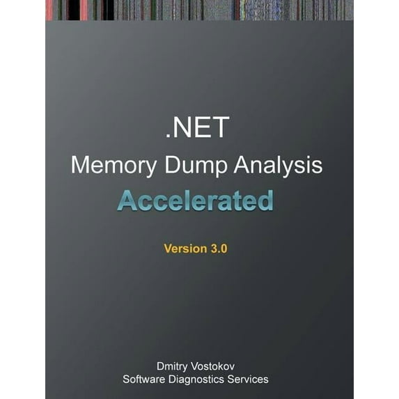 Accelerated .Net Memory Dump Analysis: Training Course Transcript and Windbg Practice Exercises, Third Edition