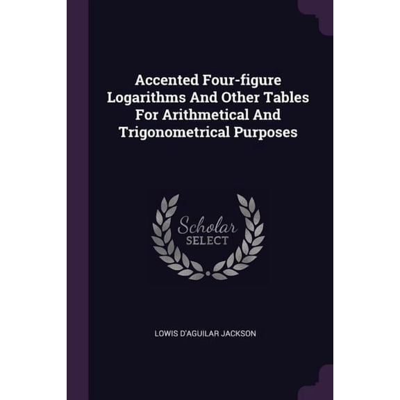 Accented Four-figure Logarithms And Other Tables For Arithmetical And Trigonometrical Purposes (Paperback)