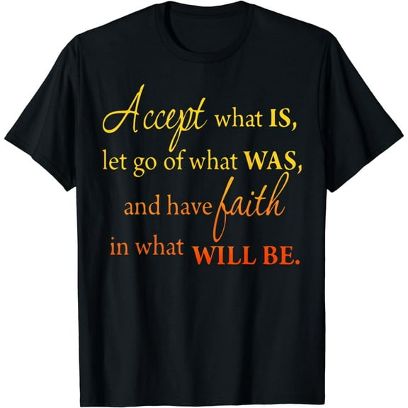Accept What Is Let Go Of What Was Have Faith In What Will Be T-Shirt