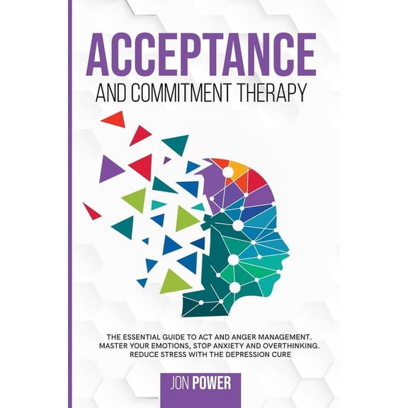 Acceptance And Commitment Therapy: The Essential Guide to ACT and Anger Management. Master Your Emotions, Stop Anxiety and Overthinking. Reduce Stress