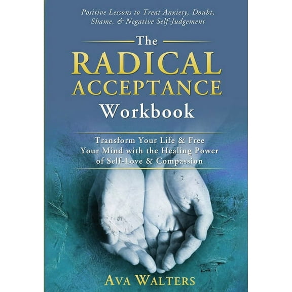 Acceptance Therapy The Radical Acceptance Workbook: Transform Your Life & Free Your Mind with the Healing Power of Self-Love & Compassion P, Book 1, (Paperback)