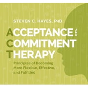 Acceptance and Commitment Therapy Principles of Becoming More Flexible, Effective, and Fulfilled