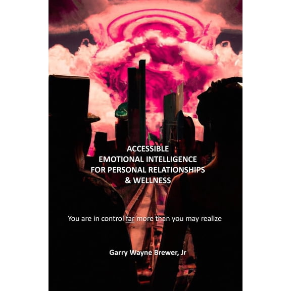 Accessible Emotional Intelligence: Accessible Emotional Intelligence for Personal Relationships & Wellness: You Are In Control Far More Than You May Realize (Paperback)