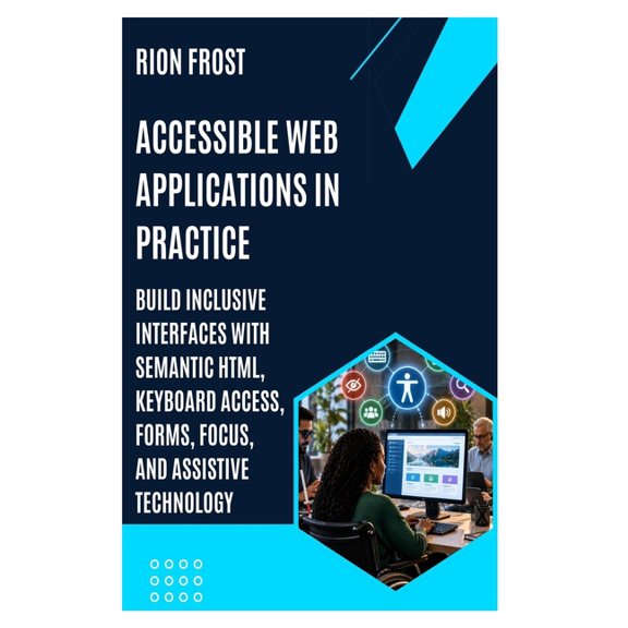 Accessible Web Applications in Practice: Build Inclusive Interfaces with Semantic HTML, Keyboard Access, Forms, Focus, a, (Paperback)