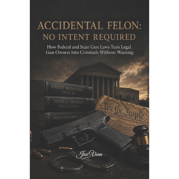 The Second Amendment Accidental Felon: NO INTENT REQUIRED: How Federal and State Gun Laws Turn Legal Gun Owners Into Criminals Without Warnin, Book 4, (Paperback)