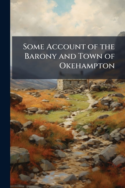 Some Account of the Barony and Town of Okehampton : Its Antiquities and ...