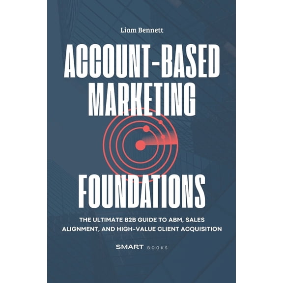 Account-Based Marketing Foundations: The Ultimate B2B Guide to ABM, Sales Alignment, and High-Value Client Acquisition, (Paperback)