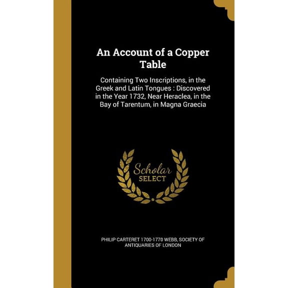 An Account of a Copper Table : Containing Two Inscriptions, in the Greek and Latin Tongues: Discovered in the Year 1732, Near Heraclea, in the Bay of Tarentum, in Magna Graecia (Hardcover)